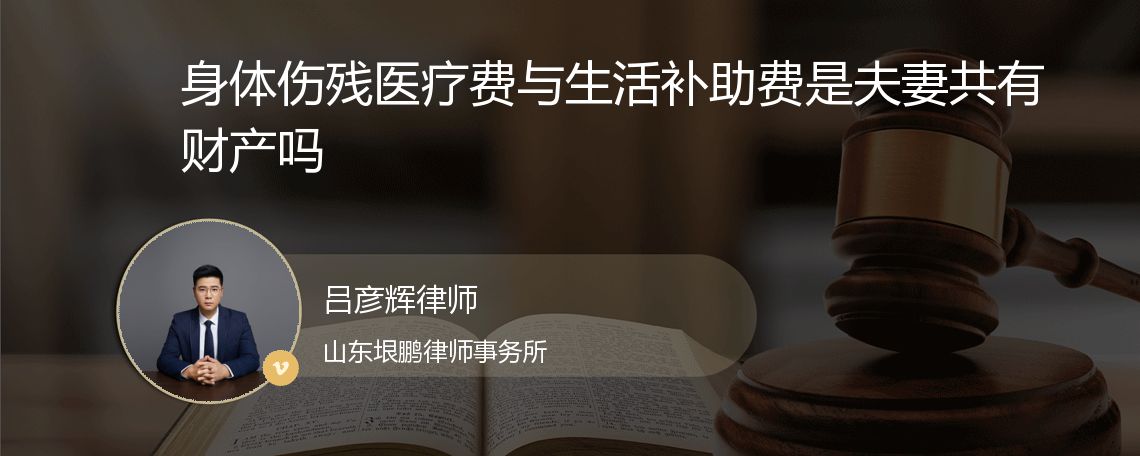 身体伤残医疗费与生活补助费是夫妻共有财产吗