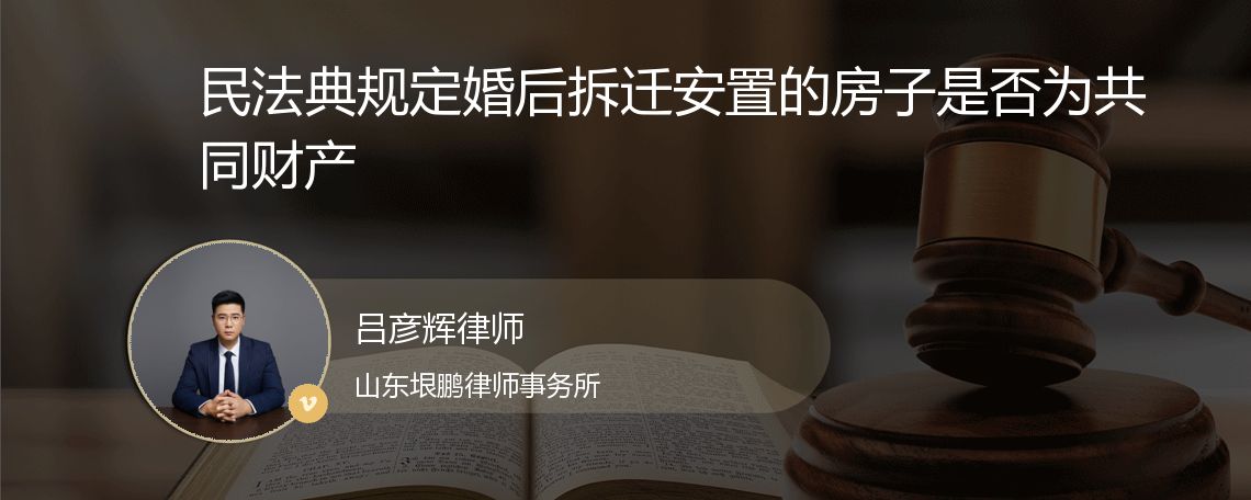 民法典规定婚后拆迁安置的房子是否为共同财产