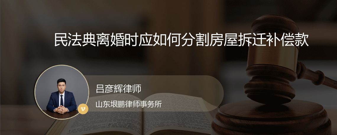 民法典离婚时应如何分割房屋拆迁补偿款