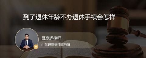 到了退休年龄不办退休手续会怎样