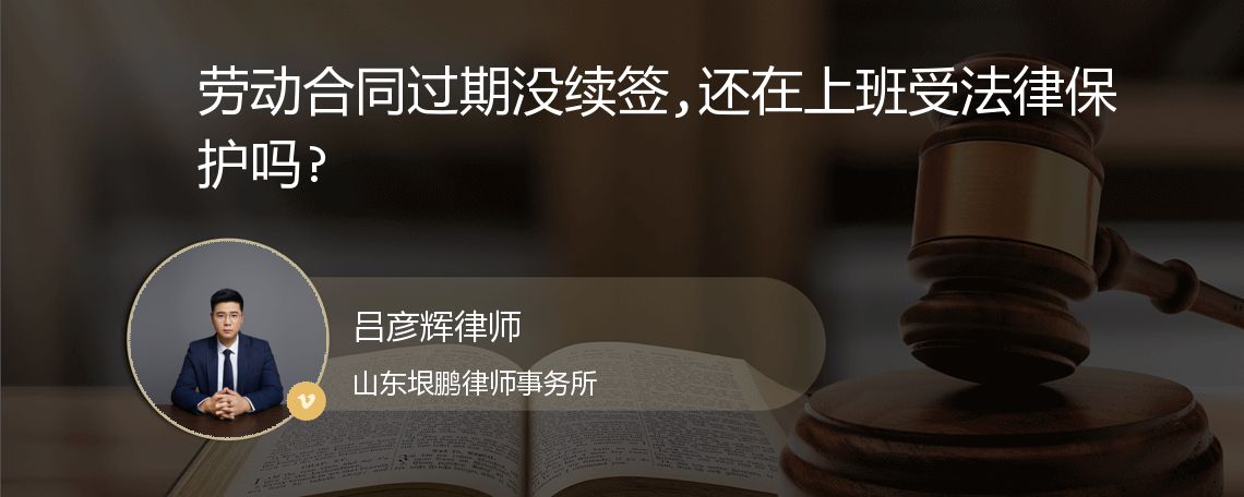 劳动合同过期没续签,还在上班受法律保护吗?