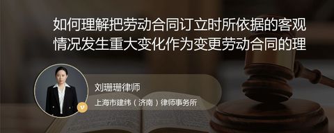 如何理解把劳动合同订立时所依据的客观情况发生重大变化作为变更劳动合同的理由