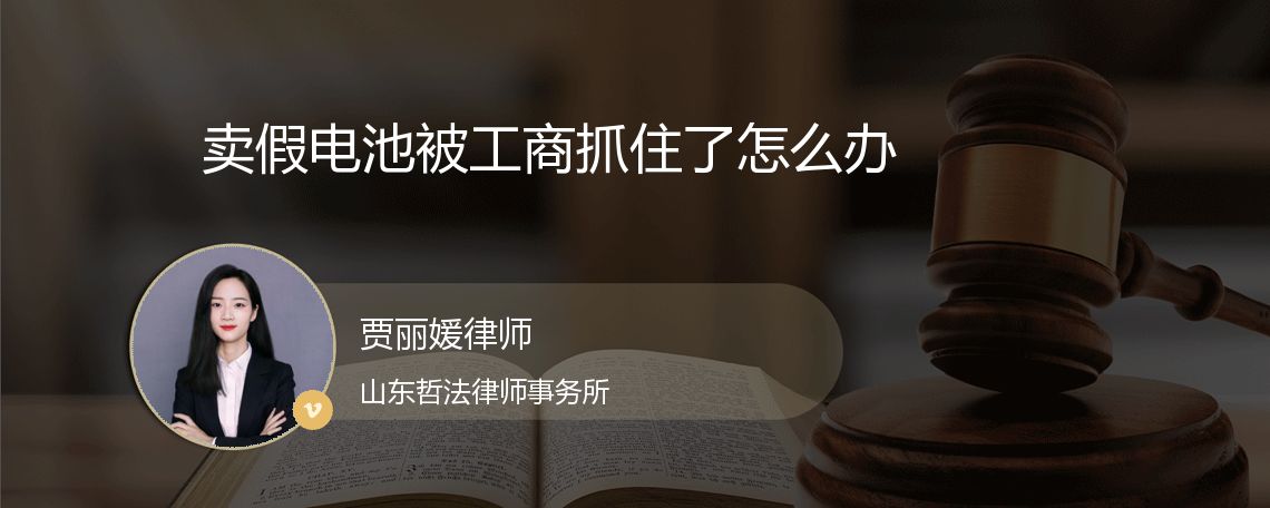 卖假电池被工商抓住了怎么办